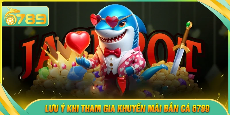 Lưu ý khi tham gia khuyến mãi bắn cá 6789