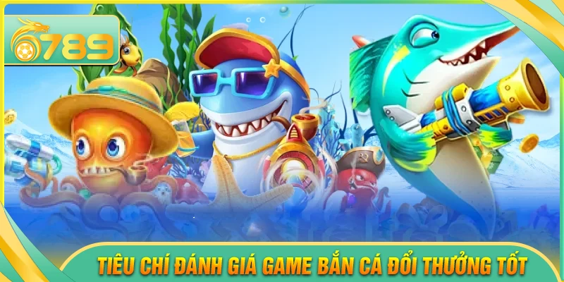 Tiêu chí đánh giá game bắn cá đổi thưởng tốt nhất